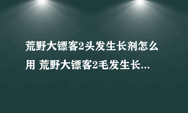 荒野大镖客2头发生长剂怎么用 荒野大镖客2毛发生长剂使用方法