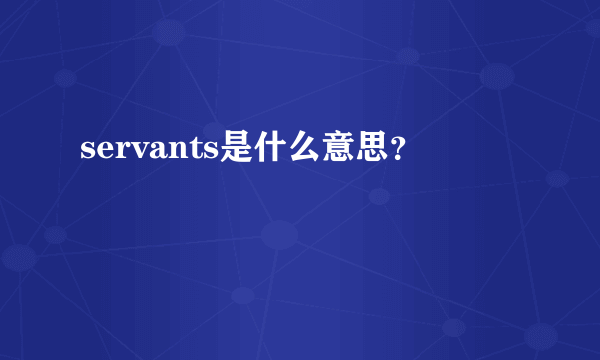 servants是什么意思？