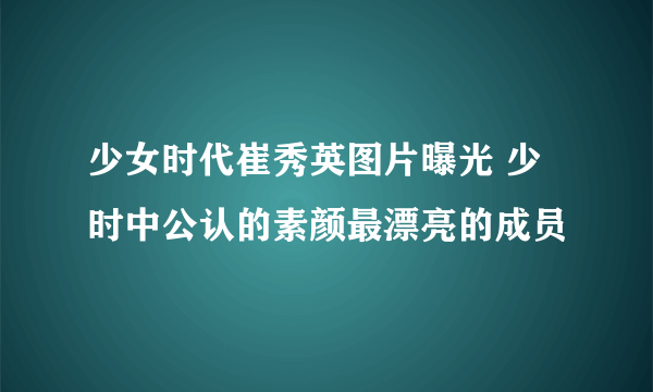 少女时代崔秀英图片曝光 少时中公认的素颜最漂亮的成员