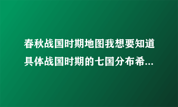 春秋战国时期地图我想要知道具体战国时期的七国分布希望也有边界线我想知道各国领地的分布,有首都什么的!越具体越好!感激不尽!