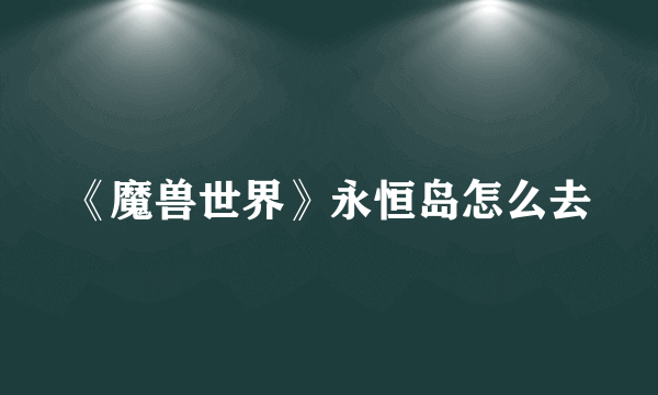 《魔兽世界》永恒岛怎么去