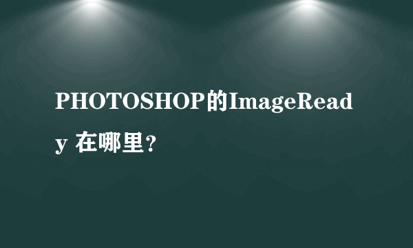 PHOTOSHOP的ImageReady 在哪里？