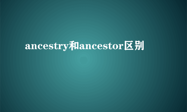 ancestry和ancestor区别