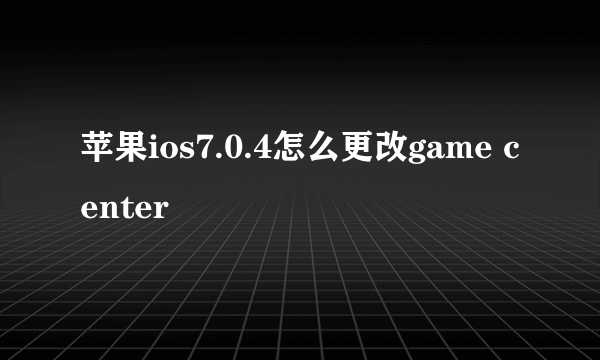 苹果ios7.0.4怎么更改game center