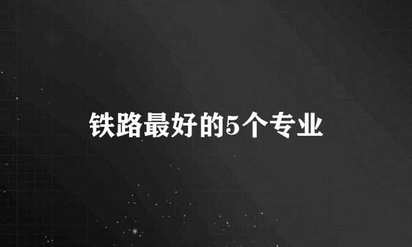 铁路最好的5个专业