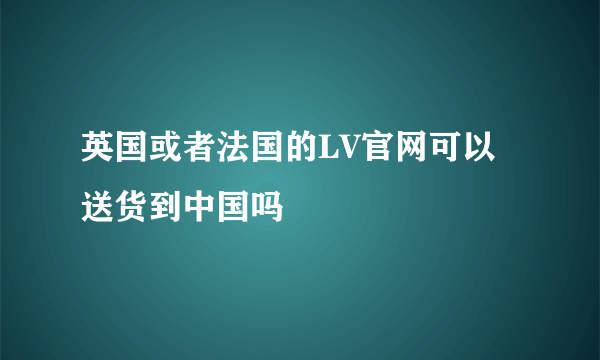 英国或者法国的LV官网可以送货到中国吗