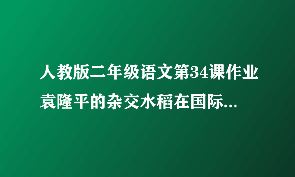 人教版二年级语文第34课作业袁隆平的杂交水稻在国际上被誉为什么