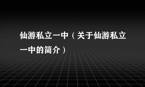 仙游私立一中（关于仙游私立一中的简介）