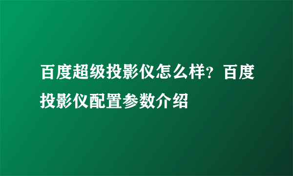 百度超级投影仪怎么样？百度投影仪配置参数介绍