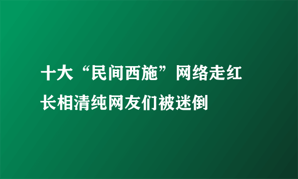 十大“民间西施”网络走红 长相清纯网友们被迷倒