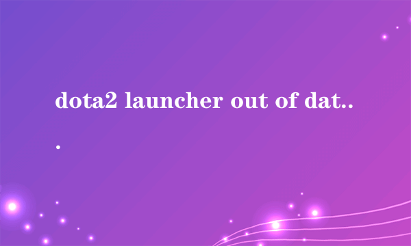 dota2 launcher out of date问题解决方法