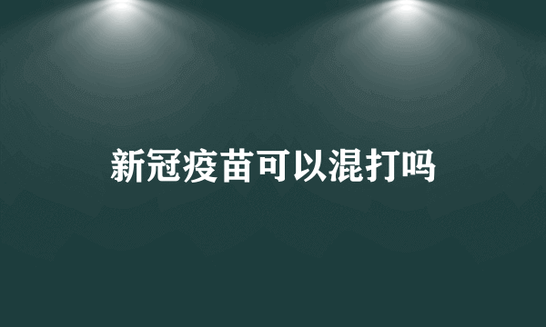 新冠疫苗可以混打吗