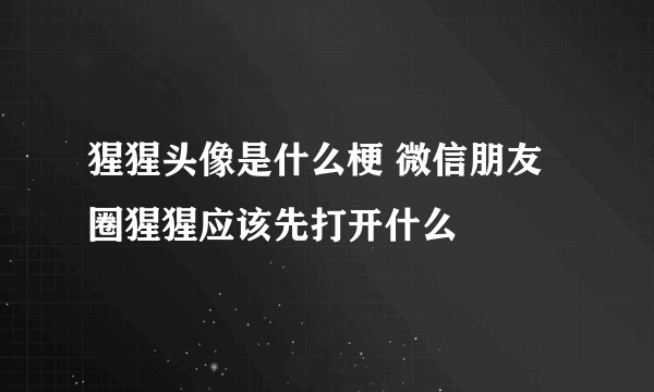 猩猩头像是什么梗 微信朋友圈猩猩应该先打开什么