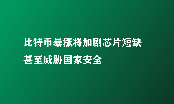 比特币暴涨将加剧芯片短缺 甚至威胁国家安全