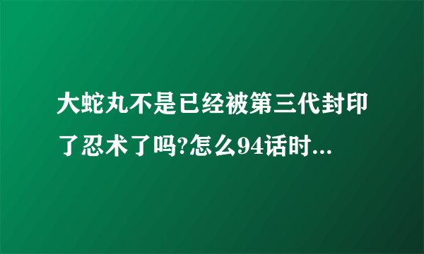 大蛇丸不是已经被第三代封印了忍术了吗?怎么94话时还会用?