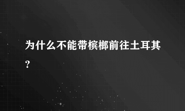 为什么不能带槟榔前往土耳其？