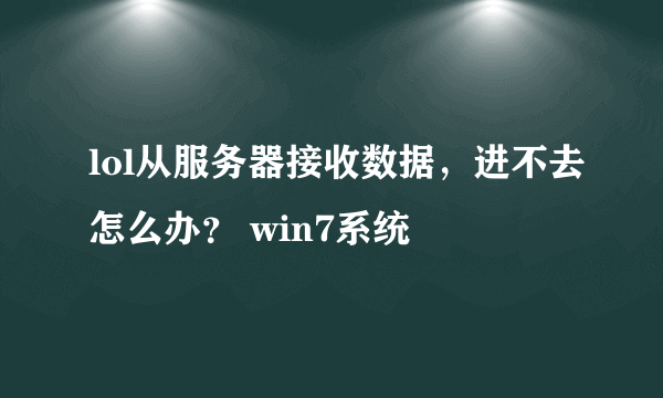 lol从服务器接收数据，进不去怎么办？ win7系统