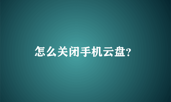 怎么关闭手机云盘？