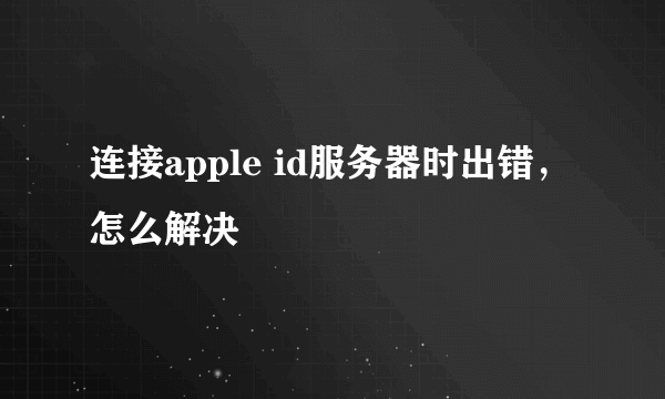 连接apple id服务器时出错，怎么解决