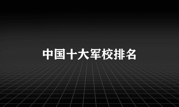 中国十大军校排名