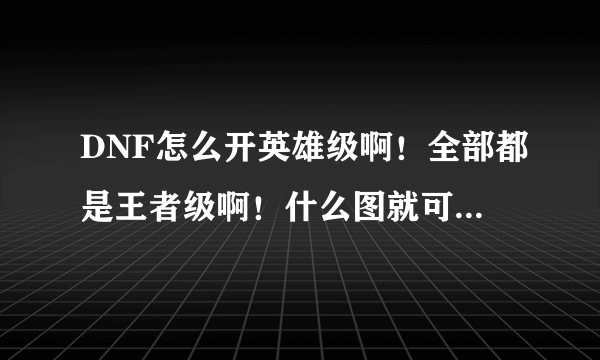 DNF怎么开英雄级啊！全部都是王者级啊！什么图就可以开英雄级啊！