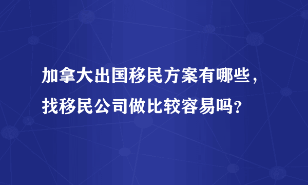 加拿大出国移民方案有哪些，找移民公司做比较容易吗？