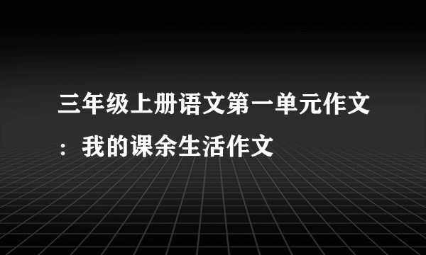 三年级上册语文第一单元作文：我的课余生活作文