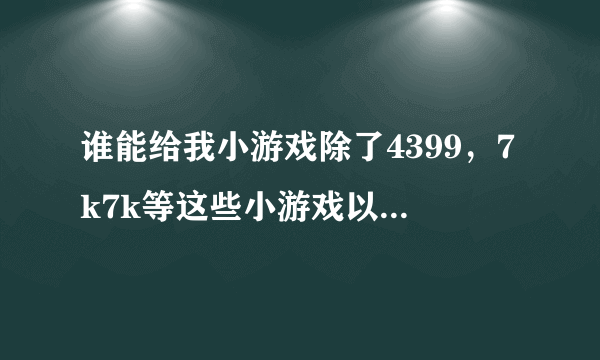 谁能给我小游戏除了4399，7k7k等这些小游戏以外还有什么小游戏？最好列个表，尽快！