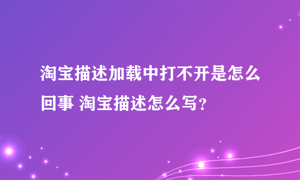 淘宝描述加载中打不开是怎么回事 淘宝描述怎么写？