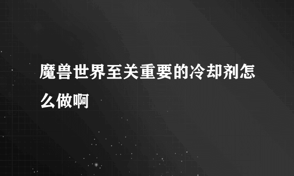 魔兽世界至关重要的冷却剂怎么做啊