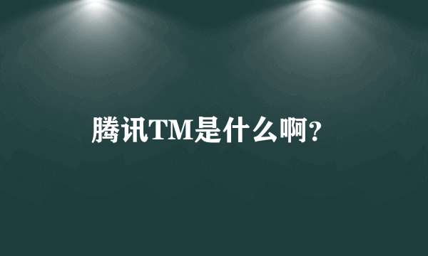 腾讯TM是什么啊？