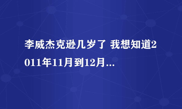 李威杰克逊几岁了 我想知道2011年11月到12月他们到那里表演。。。。2012年呢。。。。