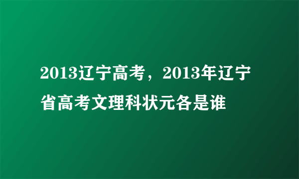 2013辽宁高考，2013年辽宁省高考文理科状元各是谁