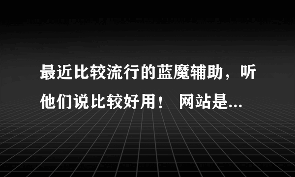 最近比较流行的蓝魔辅助，听他们说比较好用！ 网站是多少啊！！！