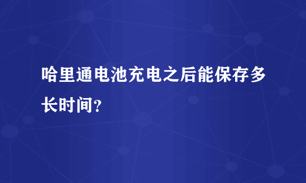 哈里通电池充电之后能保存多长时间？