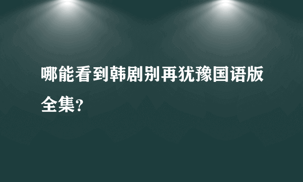 哪能看到韩剧别再犹豫国语版全集？