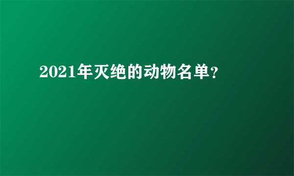 2021年灭绝的动物名单？