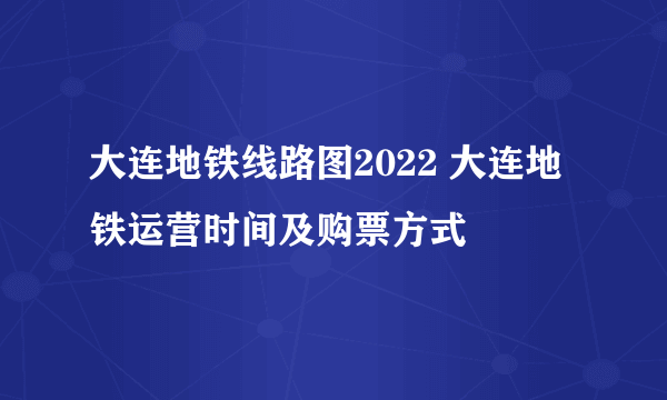 大连地铁线路图2022 大连地铁运营时间及购票方式