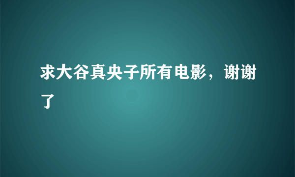 求大谷真央子所有电影，谢谢了