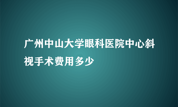 广州中山大学眼科医院中心斜视手术费用多少