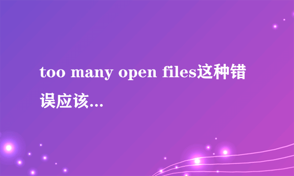 too many open files这种错误应该怎么解决