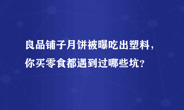 良品铺子月饼被曝吃出塑料，你买零食都遇到过哪些坑？