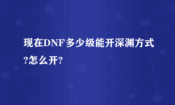 现在DNF多少级能开深渊方式?怎么开?