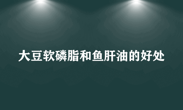 大豆软磷脂和鱼肝油的好处