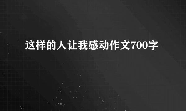 这样的人让我感动作文700字