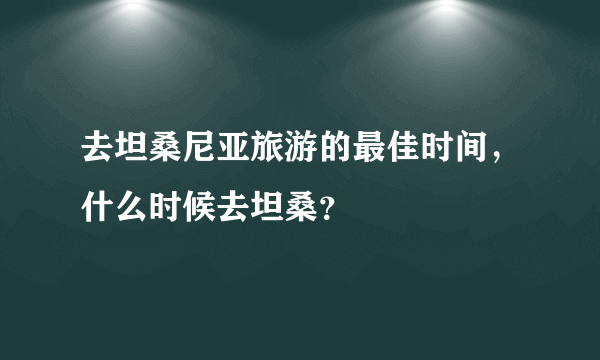 去坦桑尼亚旅游的最佳时间，什么时候去坦桑？