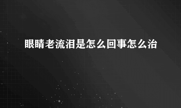 眼睛老流泪是怎么回事怎么治