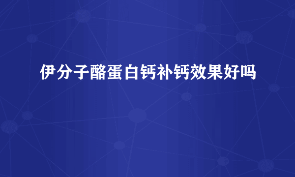 伊分子酪蛋白钙补钙效果好吗