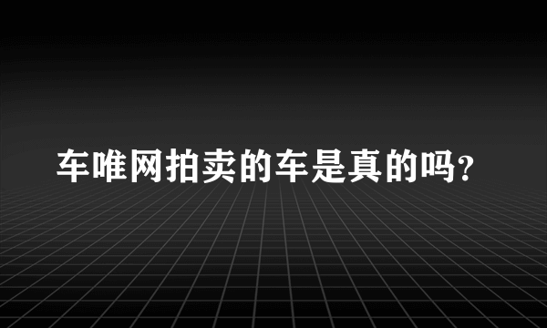 车唯网拍卖的车是真的吗？