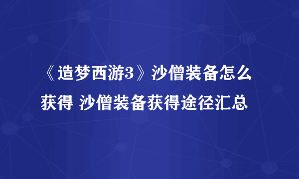 《造梦西游3》沙僧装备怎么获得 沙僧装备获得途径汇总